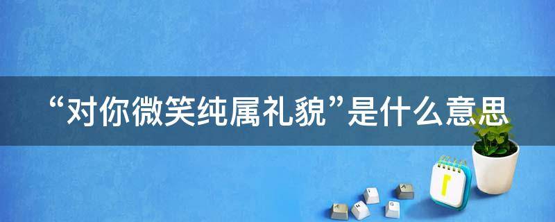 “对你微笑纯属礼貌”是什么意思（对你微笑纯属礼貌的意思）