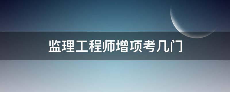 监理工程师增项考几门 总监理工程师增项需考几科