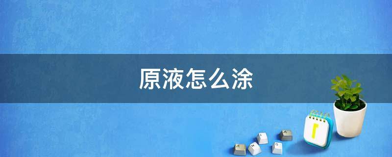 原液怎么涂（原液怎么涂正确）