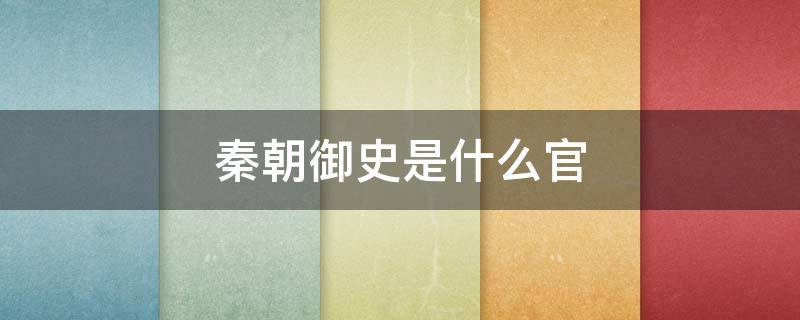 秦朝御史是什么官（秦朝的御史是现在什么官职）
