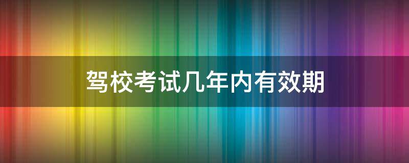 驾校考试几年内有效期（驾校考试几年内有效期疫情还延期）
