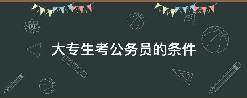 大专生考公务员的条件（大专报考公务员的条件）