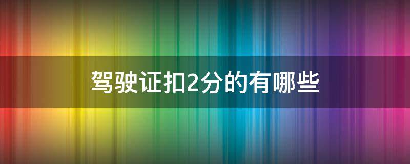 驾驶证扣2分的有哪些（驾驶证扣2分的有哪些情况）