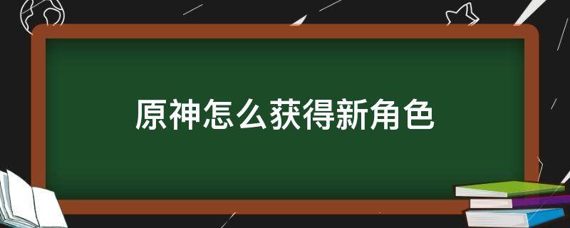 原神怎么获得新角色 原神怎么获得新角色 ps4