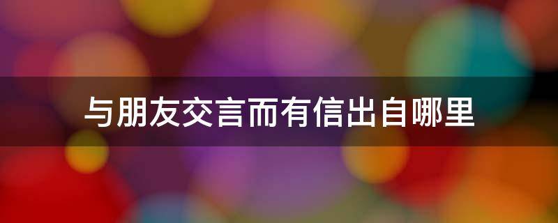 与朋友交言而有信出自哪里（与朋友交言而有信这句话是谁说的）