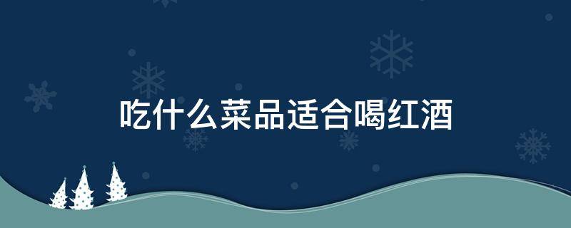 吃什么菜品适合喝红酒（喝红酒适合吃什么菜呢）