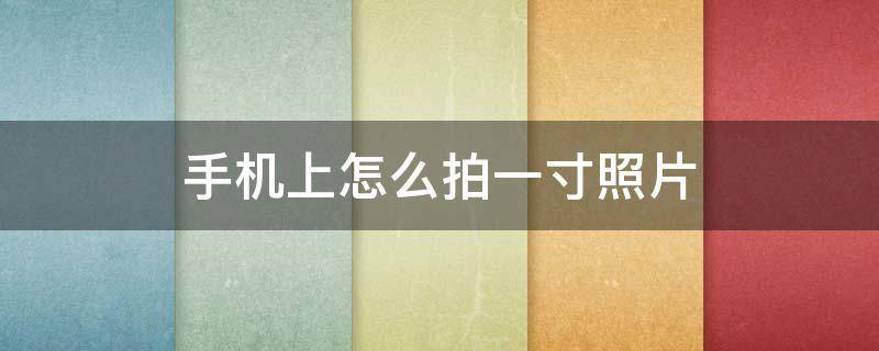 手机上怎么拍一寸照片（手机上怎么拍一寸照片?）