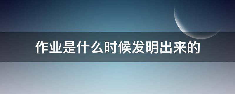 作业是什么时候发明出来的 作业是几几年发明出来的