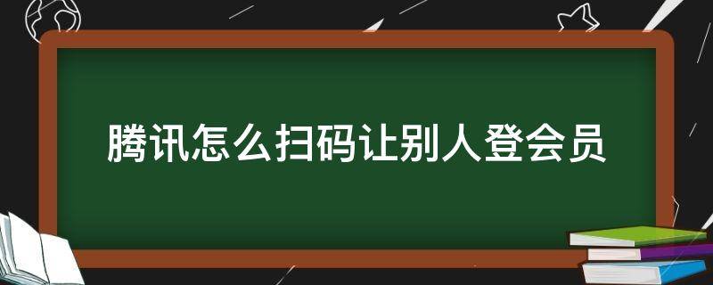 腾讯怎么扫码让别人登会员（腾讯怎么扫码让别人登会员微信）