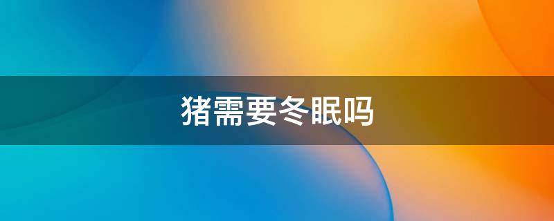 猪需要冬眠吗（猪需要冬眠吗?）
