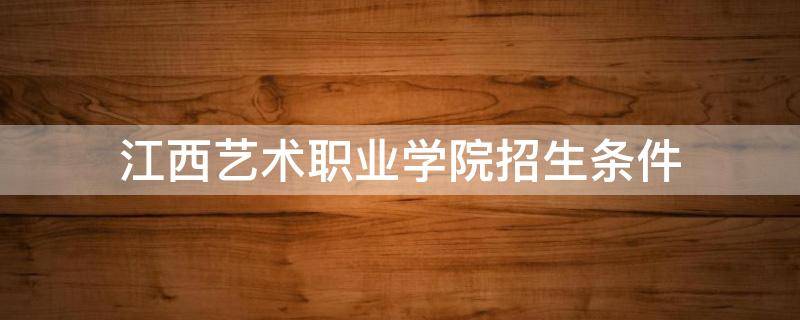 江西艺术职业学院招生条件（江西艺术职业学院招生计划）