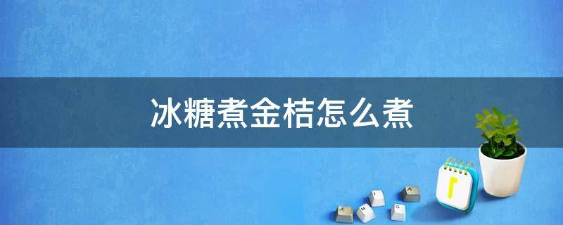 冰糖煮金桔怎么煮（金桔煮冰糖怎么煮?）