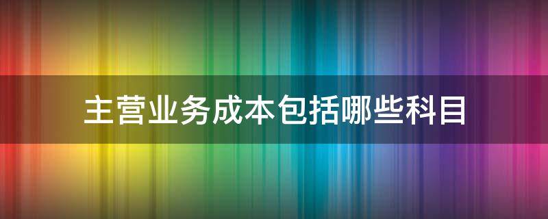 主营业务成本包括哪些科目 主营业务成本包括哪些会计科目