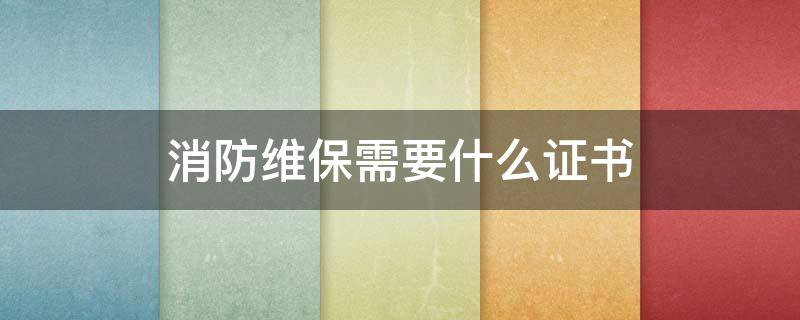 消防维保需要什么证书 消防维保工作人员需要什么证