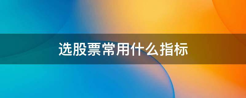 选股票常用什么指标（选股票的指标）