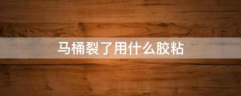 马桶裂了用什么胶粘（马桶开裂用什么胶能粘住）