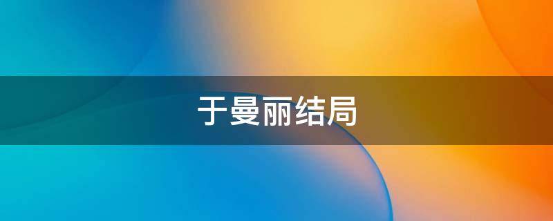于曼丽结局 伪装者于曼丽结局