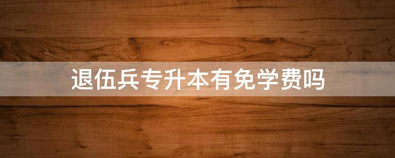 退伍兵专升本有免学费吗（专升本退伍士兵减免学费吗）