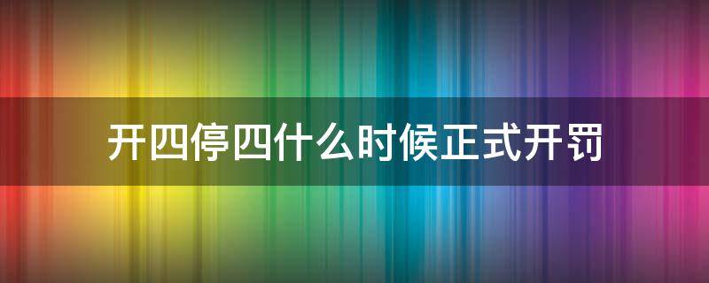 开四停四什么时候正式开罚 开四停四什么时候结束