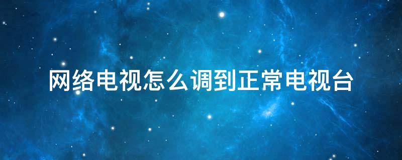 网络电视怎么调到正常电视台 海信网络电视怎么调到正常电视台
