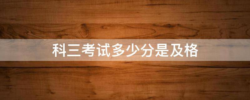 科三考试多少分是及格（科三考试多少分算及格）