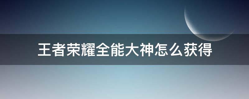 王者荣耀全能大神怎么获得 王者荣耀的全能高手怎样才能获得?