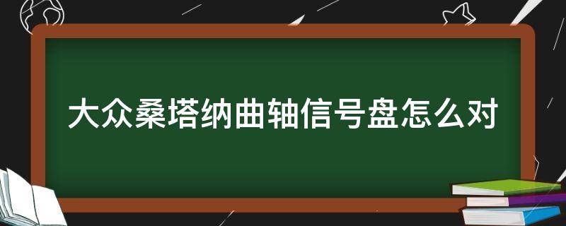 大众桑塔纳曲轴信号盘怎么对（桑塔纳曲轴信号盘安装图）