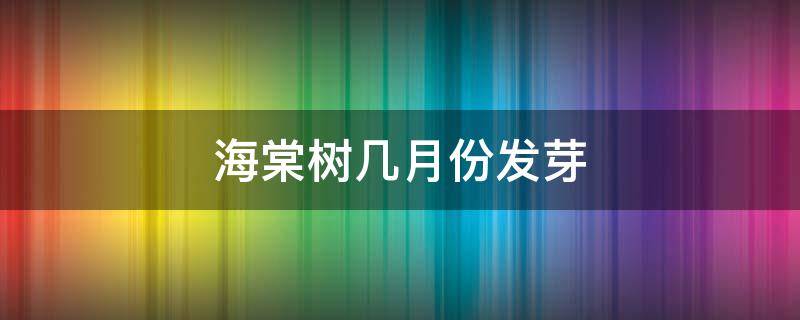 海棠树几月份发芽 海棠树什么时间发芽
