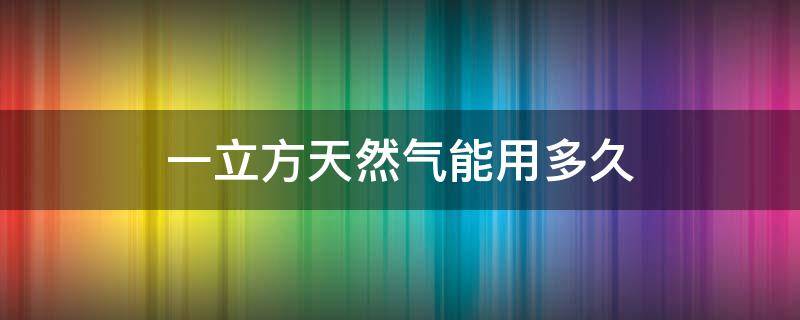 一立方天然气能用多久 一立方天然气能用多久做饭