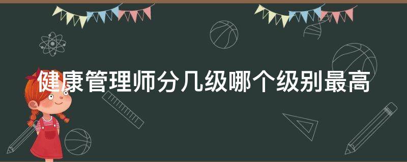 健康管理师分几级哪个级别最高 健康管理师分为几级它是怎么区分的