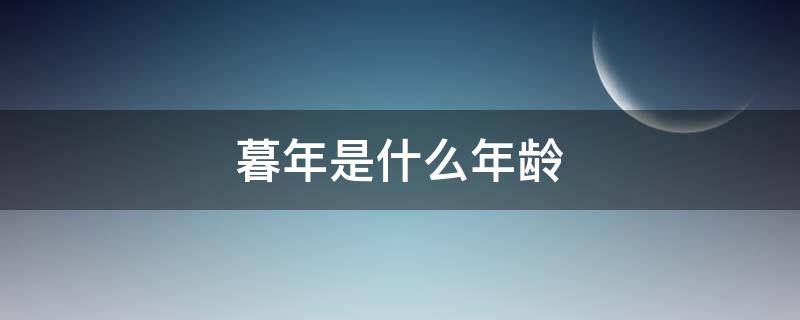 暮年是什么年龄（暮年是什么年龄段）