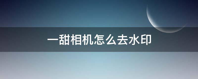 一甜相机怎么去水印 一甜相机怎么去水印2022
