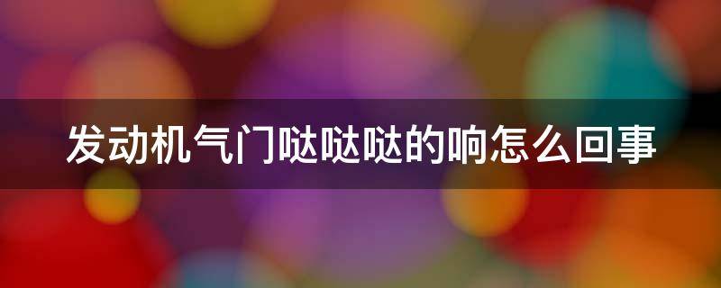 发动机气门哒哒哒的响怎么回事 发动机气门哒哒哒的响怎么回事修算不算大修
