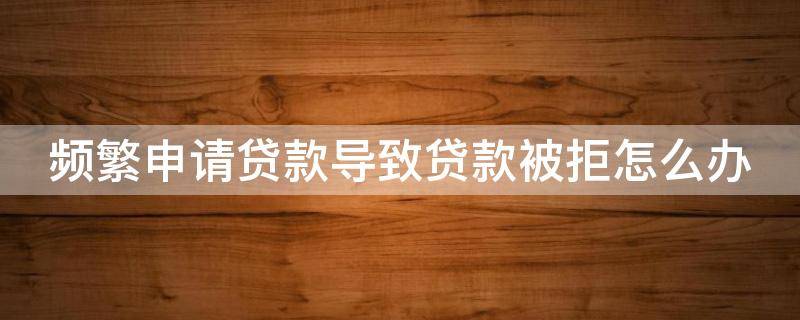 频繁申请贷款导致贷款被拒怎么办 频繁申请贷款会怎么样
