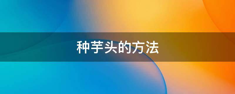 种芋头的方法（种芋头的方法和步骤）