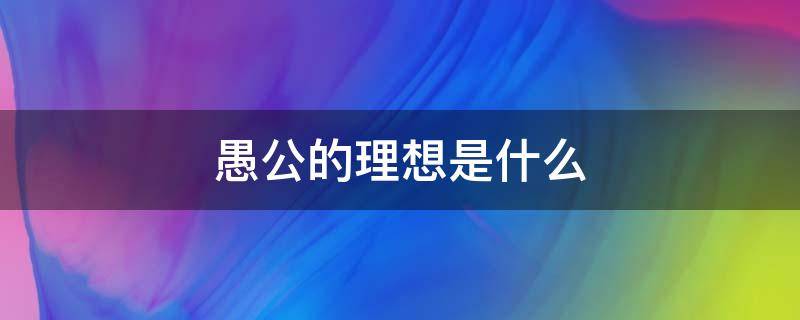 愚公的理想是什么 愚公的理想是什么?