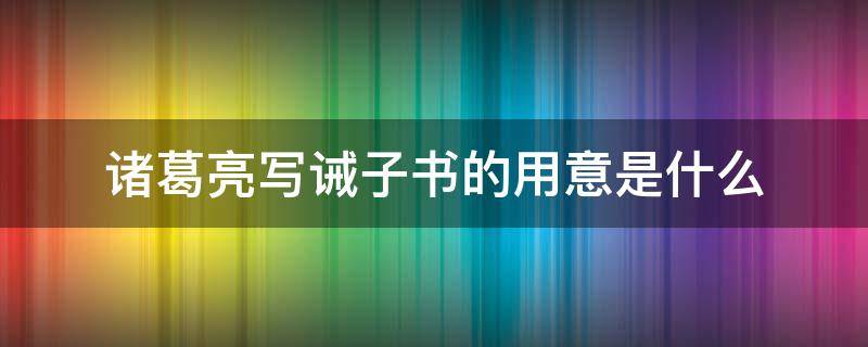 诸葛亮写诫子书的用意是什么（诸葛亮写诫子书的用意是什么七年级下册）