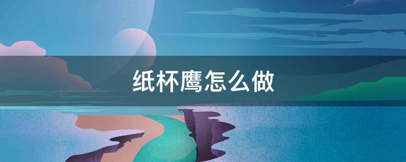 纸杯鹰怎么做（用纸杯做的手工猫头鹰步骤）