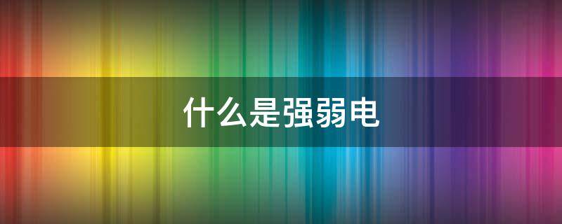 什么是强弱电 什么是强弱电解质