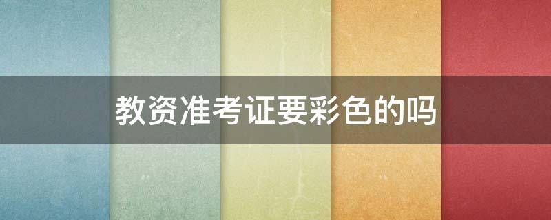 教资准考证要彩色的吗（教资准考证需要彩色的吗）