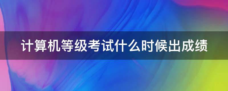 计算机等级考试什么时候出成绩 计算机等级考试什么时候出成绩2023