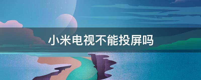小米电视不能投屏吗 为什么小米电视机不能投屏