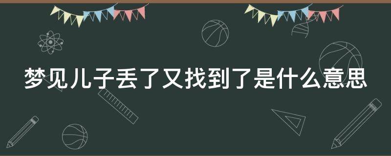 梦见儿子丢了又找到了是什么意思（梦见儿子丢了又找到了什么预兆）