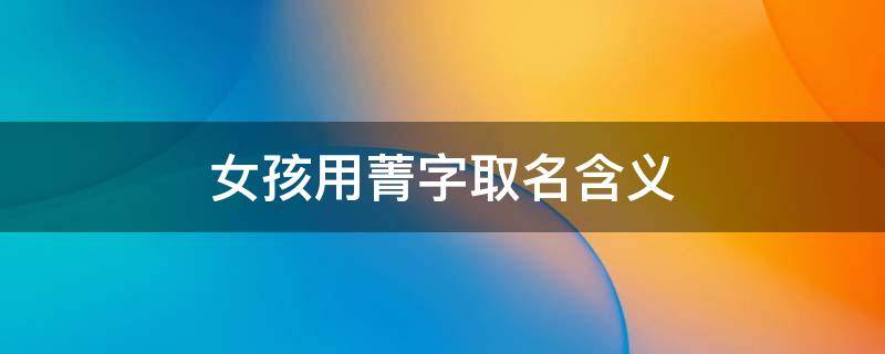 女孩用菁字取名含义 菁字取名女孩名字寓意