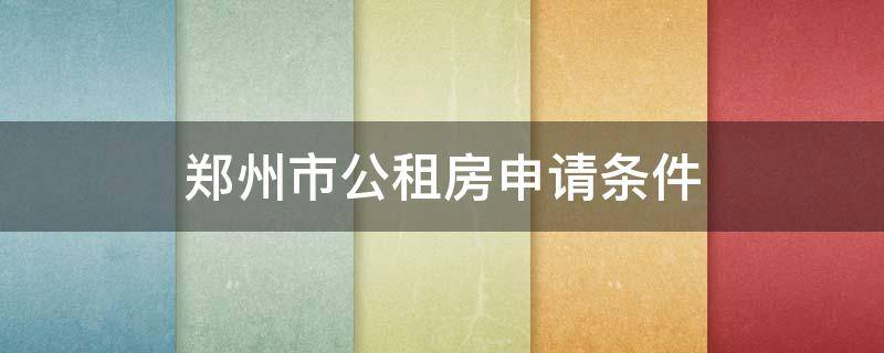 郑州市公租房申请条件 郑州市公租房申请条件2020