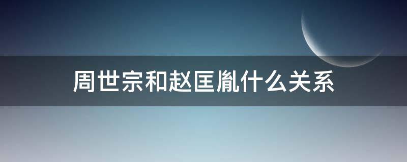 周世宗和赵匡胤什么关系 周朝赵匡胤