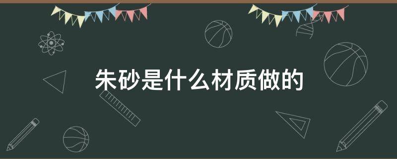 朱砂是什么材质做的（朱砂材质好吗）