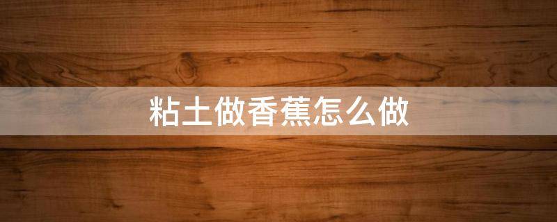 粘土做香蕉怎么做（粘土手工香蕉步骤图片）