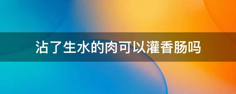 沾了生水的肉可以灌香肠吗（灌香肠肉要加水吗）