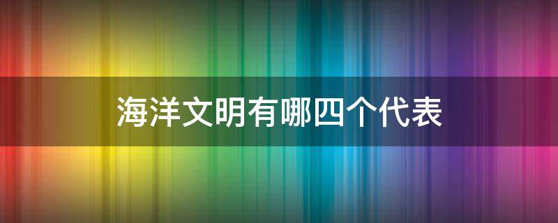 海洋文明有哪四个代表 海洋文明的含义